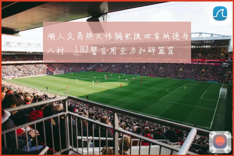 湖人交易热火诈骗犯换回肯纳德与八村塁LBJ誓言用全力扣碎篮筐