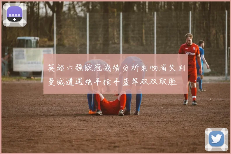 英超六强欧冠战绩分析利物浦失利曼城遭遇绝平枪手蓝军双双取胜