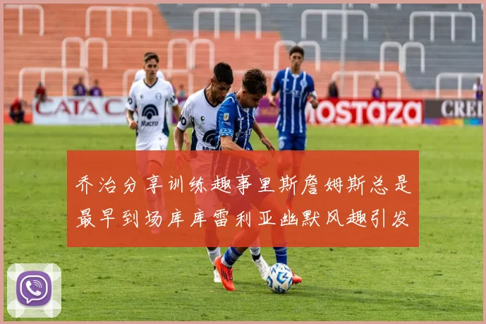 乔治分享训练趣事里斯詹姆斯总是最早到场库库雷利亚幽默风趣引发笑声
