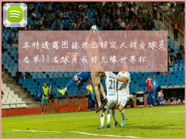 本特透露图赫尔已锁定大部分球员名单11名球员或将无缘世界杯
