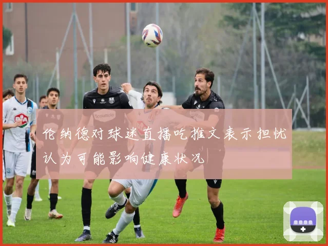 伦纳德对球迷直播吃推文表示担忧认为可能影响健康状况