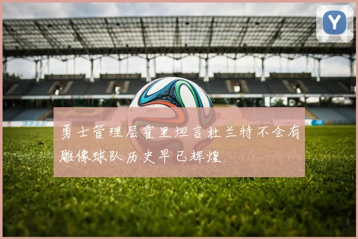 勇士管理层霍里坦言杜兰特不会有雕像球队历史早已辉煌