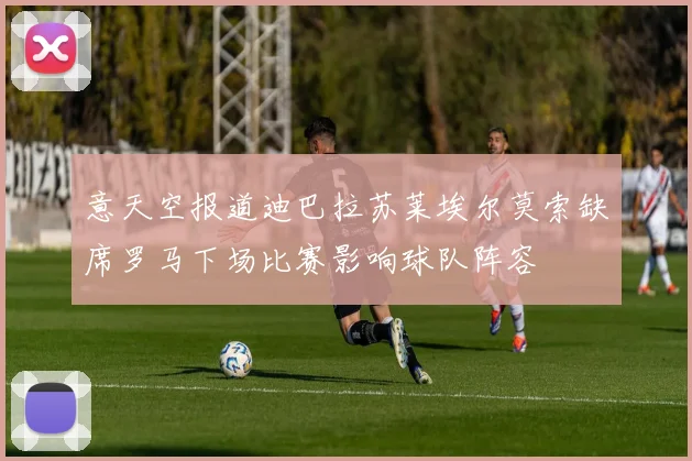 意天空报道迪巴拉苏莱埃尔莫索缺席罗马下场比赛影响球队阵容