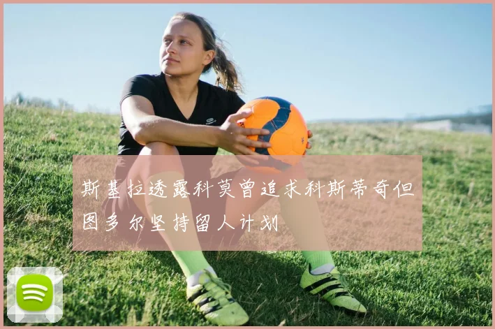 斯基拉透露科莫曾追求科斯蒂奇但图多尔坚持留人计划