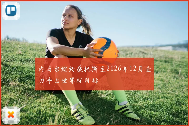 内马尔续约桑托斯至2026年12月全力冲击世界杯目标