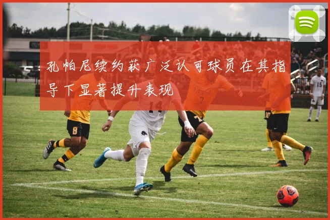 孔帕尼续约获广泛认可球员在其指导下显著提升表现