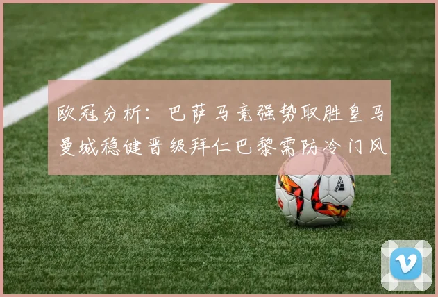 欧冠分析：巴萨马竞强势取胜皇马曼城稳健晋级拜仁巴黎需防冷门风险