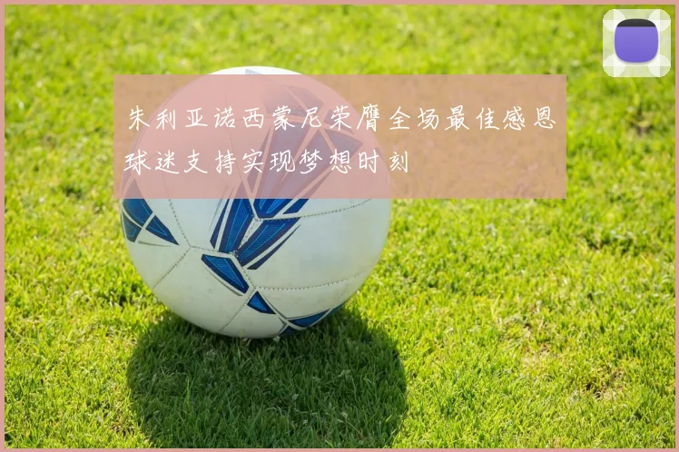 朱利亚诺西蒙尼荣膺全场最佳感恩球迷支持实现梦想时刻