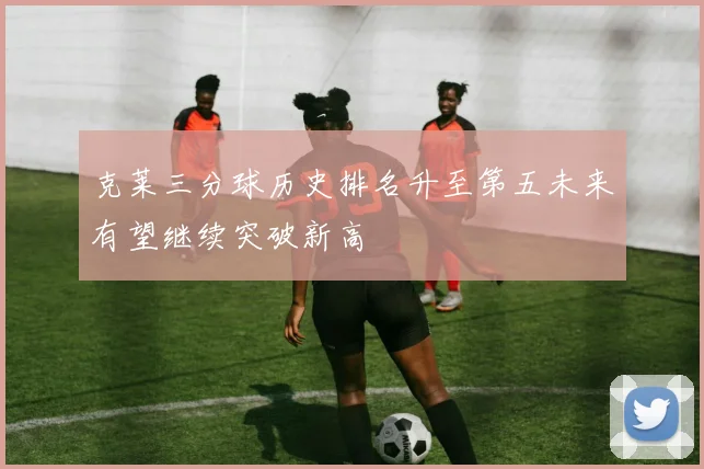 克莱三分球历史排名升至第五未来有望继续突破新高