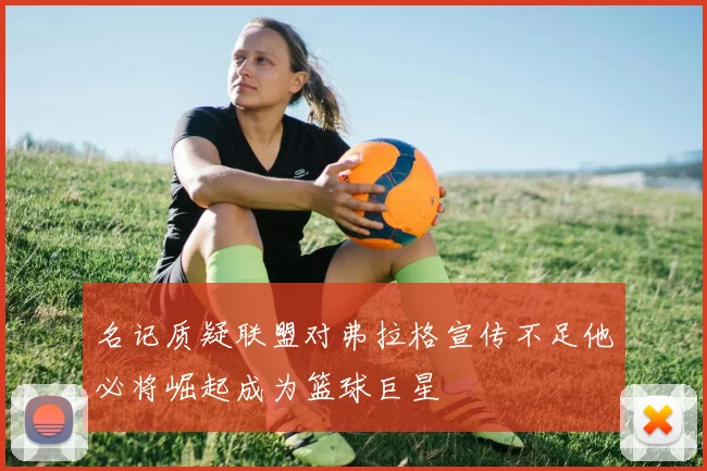 名记质疑联盟对弗拉格宣传不足他必将崛起成为篮球巨星