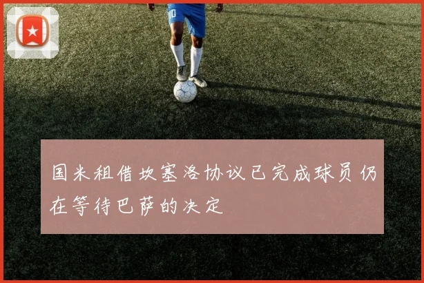 国米租借坎塞洛协议已完成球员仍在等待巴萨的决定