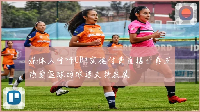 媒体人呼吁CBA实施付费直播让真正热爱篮球的球迷支持发展
