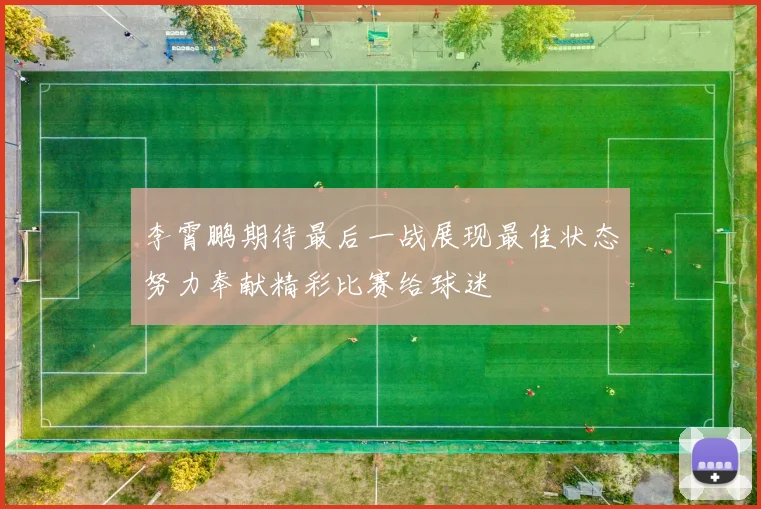 李霄鹏期待最后一战展现最佳状态努力奉献精彩比赛给球迷