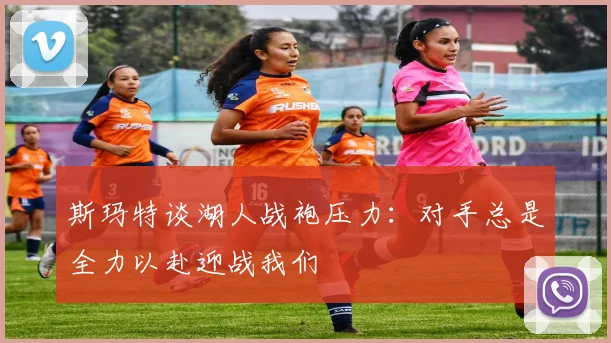 斯玛特谈湖人战袍压力：对手总是全力以赴迎战我们