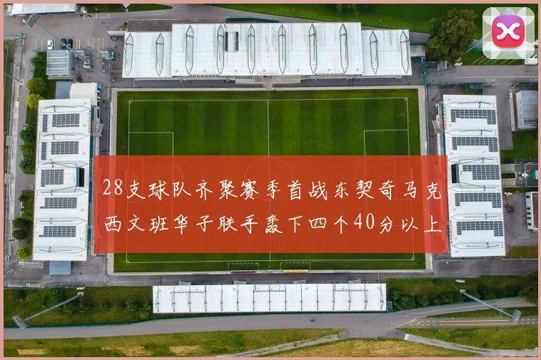28支球队齐聚赛季首战东契奇马克西文班华子联手轰下四个40分以上