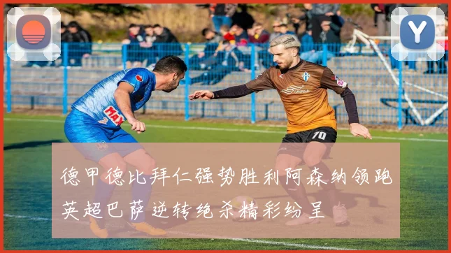 德甲德比拜仁强势胜利阿森纳领跑英超巴萨逆转绝杀精彩纷呈