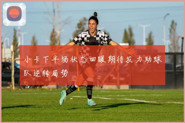 小卡下半场状态回暖期待发力助球队逆转局势