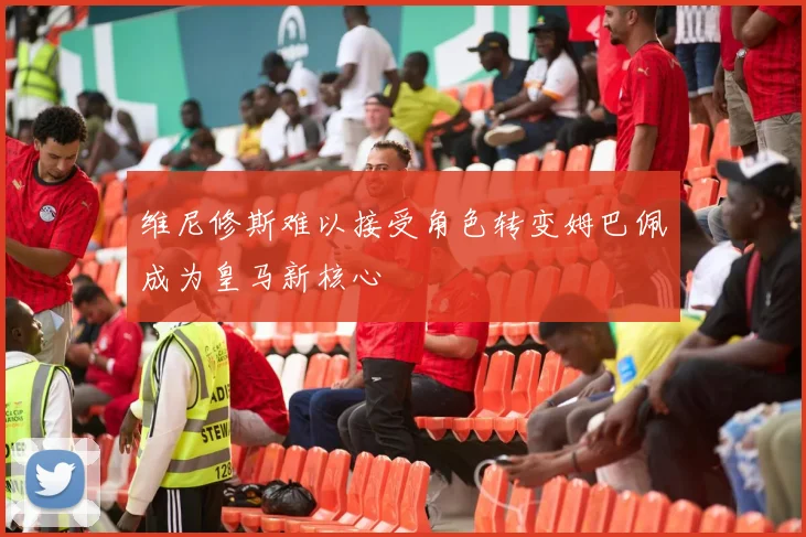 维尼修斯难以接受角色转变姆巴佩成为皇马新核心