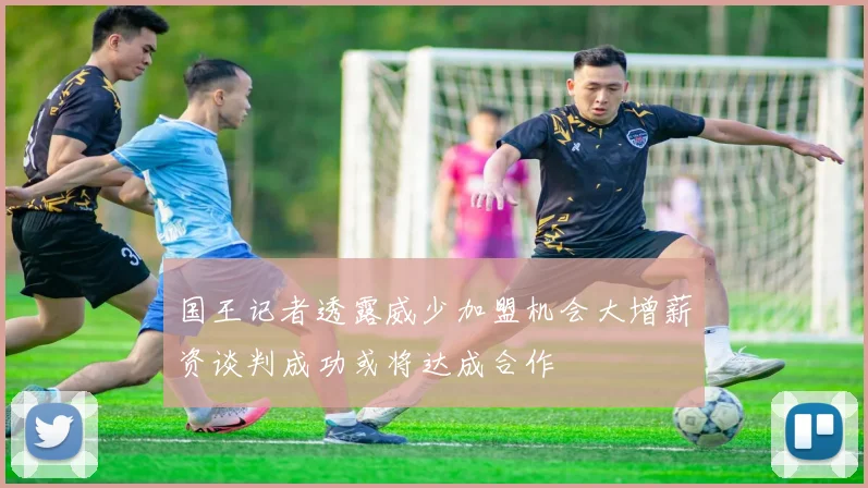 国王记者透露威少加盟机会大增薪资谈判成功或将达成合作
