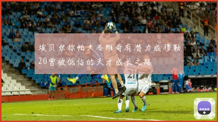 埃贝尔称帕夫洛维奇有潜力成穆勒20曾被低估的天才成长之路