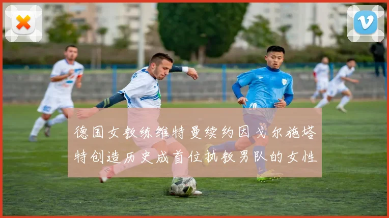 德国女教练维特曼续约因戈尔施塔特创造历史成首位执教男队的女性教练