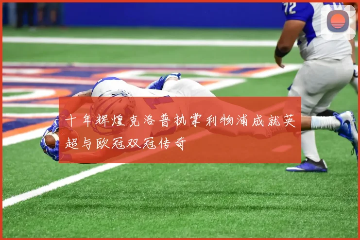 十年辉煌克洛普执掌利物浦成就英超与欧冠双冠传奇