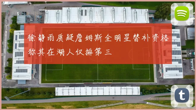 徐静雨质疑詹姆斯全明星替补资格称其在湖人仅排第三