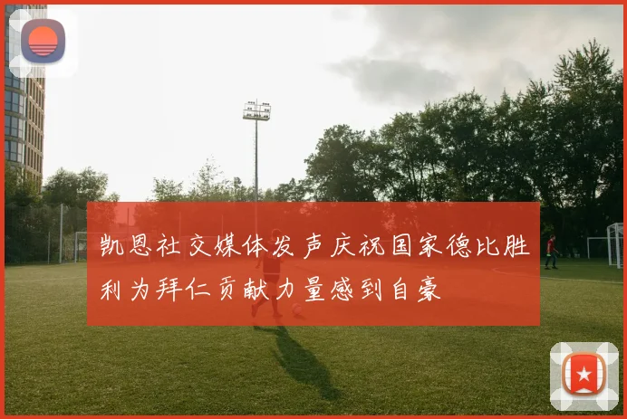 凯恩社交媒体发声庆祝国家德比胜利为拜仁贡献力量感到自豪