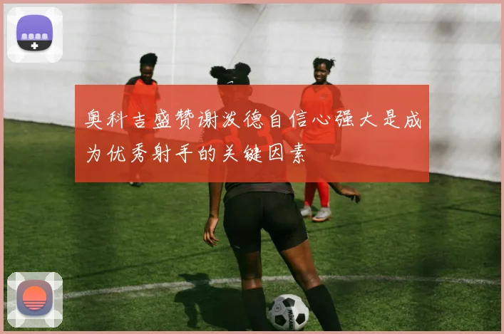 奥科吉盛赞谢泼德自信心强大是成为优秀射手的关键因素