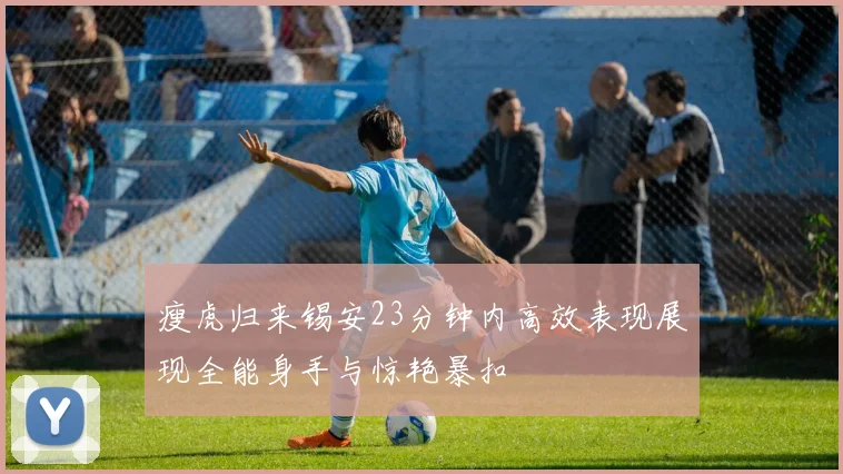 瘦虎归来锡安23分钟内高效表现展现全能身手与惊艳暴扣