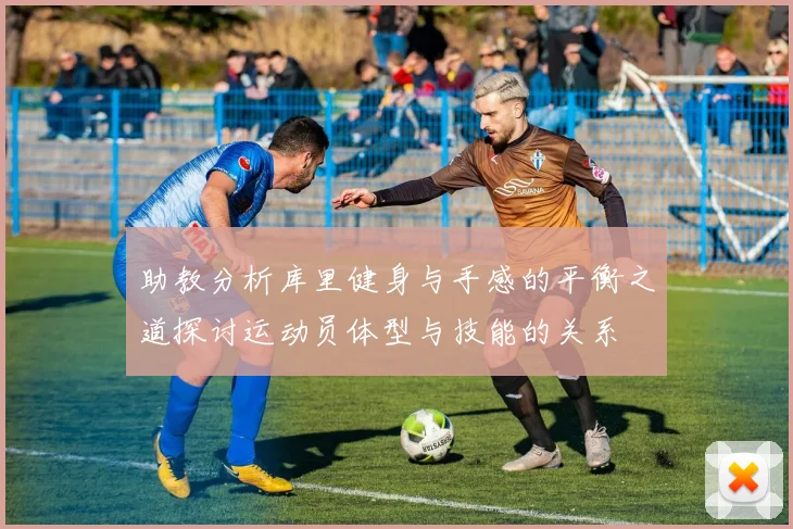 助教分析库里健身与手感的平衡之道探讨运动员体型与技能的关系