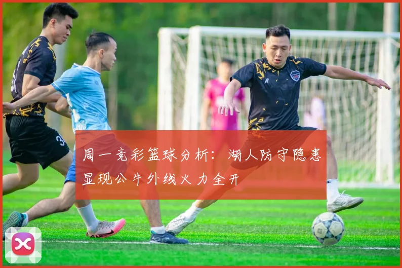周一竞彩篮球分析：湖人防守隐患显现公牛外线火力全开