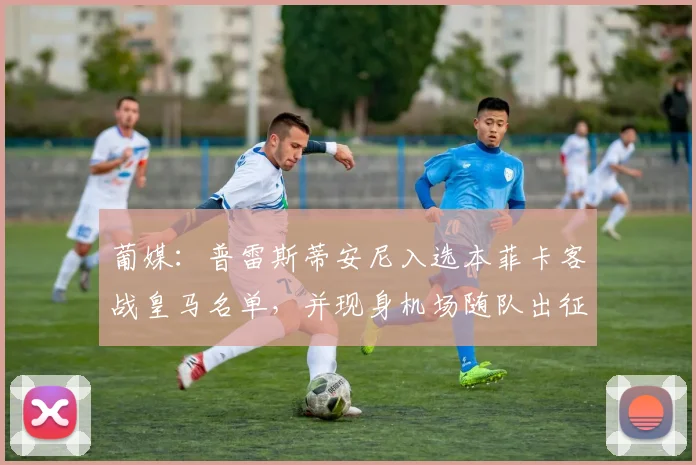 葡媒：普雷斯蒂安尼入选本菲卡客战皇马名单，并现身机场随队出征