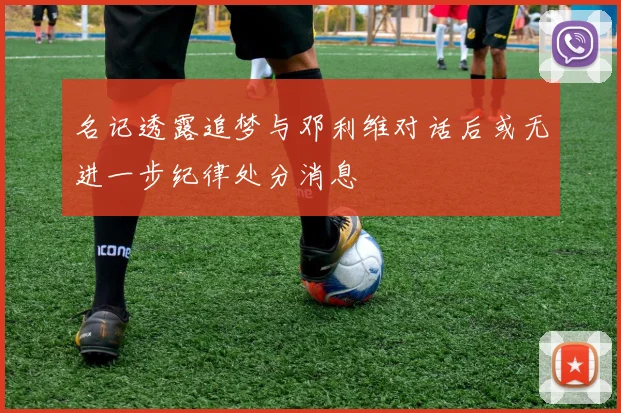 名记透露追梦与邓利维对话后或无进一步纪律处分消息