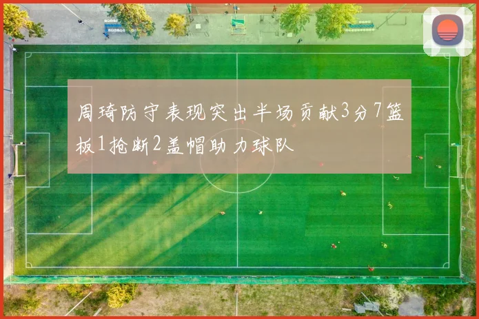 周琦防守表现突出半场贡献3分7篮板1抢断2盖帽助力球队