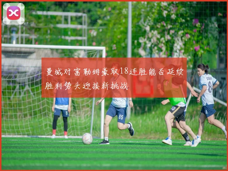 曼城对富勒姆豪取18连胜能否延续胜利势头迎接新挑战
