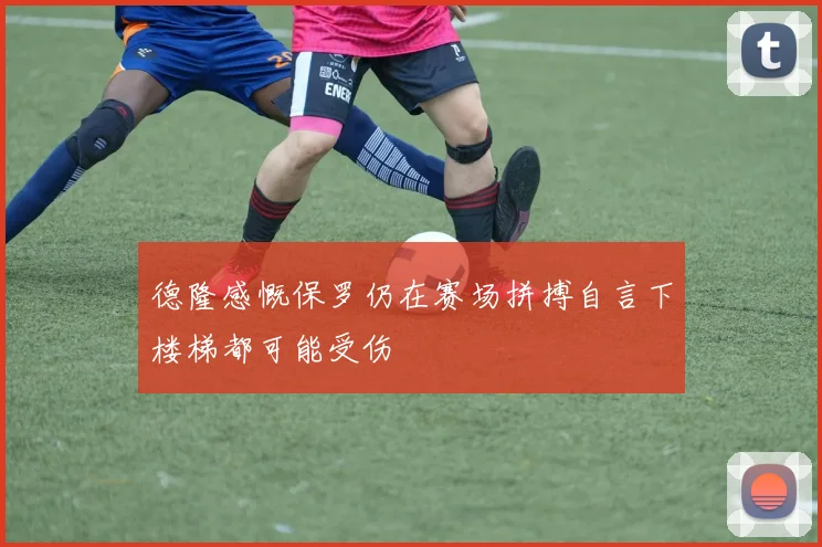 德隆感慨保罗仍在赛场拼搏自言下楼梯都可能受伤