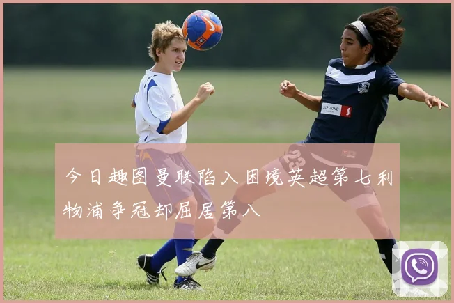 今日趣图曼联陷入困境英超第七利物浦争冠却屈居第八
