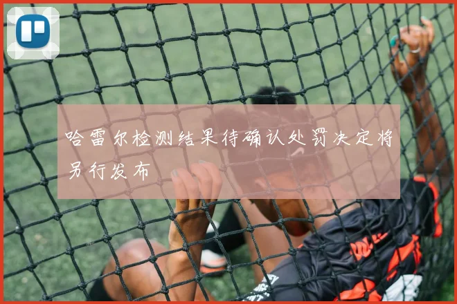 哈雷尔检测结果待确认处罚决定将另行发布