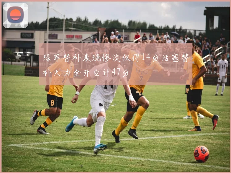 绿军替补表现惨淡仅得14分活塞替补火力全开合计47分
