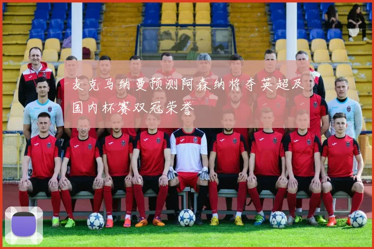 麦克马纳曼预测阿森纳将夺英超及国内杯赛双冠荣誉