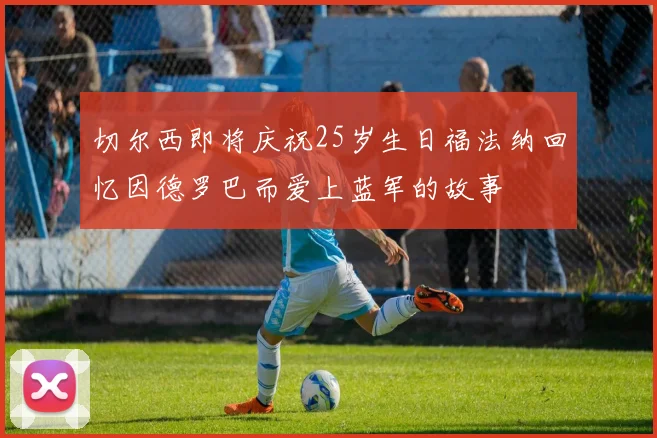 切尔西即将庆祝25岁生日福法纳回忆因德罗巴而爱上蓝军的故事