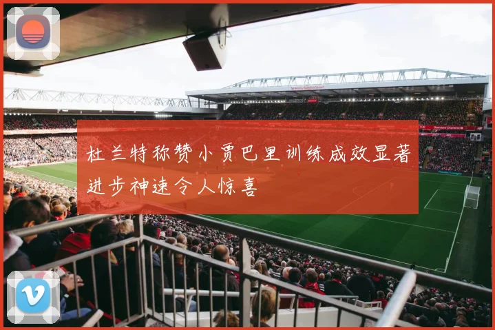 杜兰特称赞小贾巴里训练成效显著进步神速令人惊喜