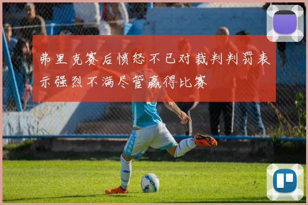 弗里克赛后愤怒不已对裁判判罚表示强烈不满尽管赢得比赛