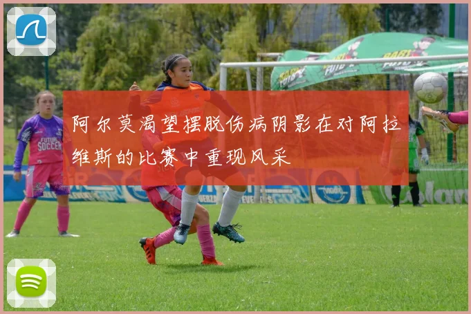 阿尔莫渴望摆脱伤病阴影在对阿拉维斯的比赛中重现风采