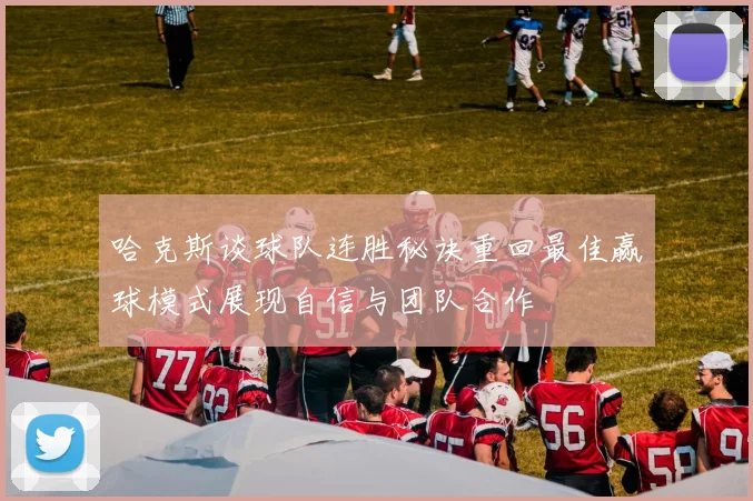 哈克斯谈球队连胜秘诀重回最佳赢球模式展现自信与团队合作