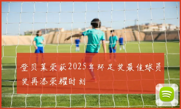 登贝莱荣获2025年环足奖最佳球员奖再添荣耀时刻