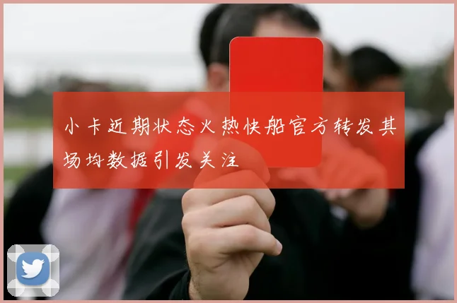 小卡近期状态火热快船官方转发其场均数据引发关注