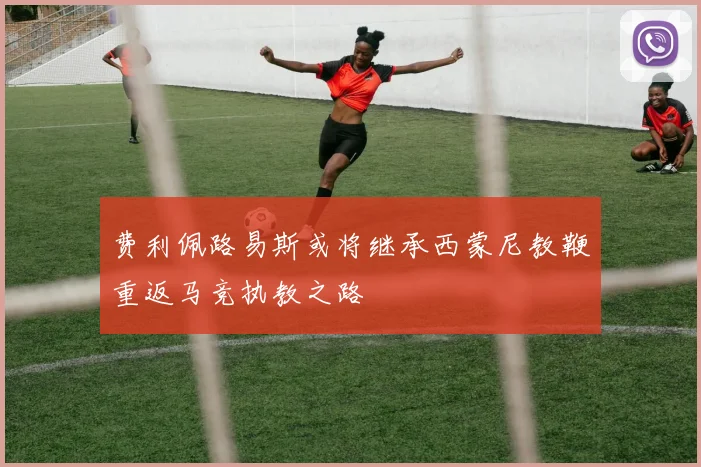 费利佩路易斯或将继承西蒙尼教鞭重返马竞执教之路