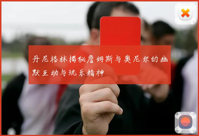 丹尼格林揭秘詹姆斯与奥尼尔的幽默互动与玩乐精神